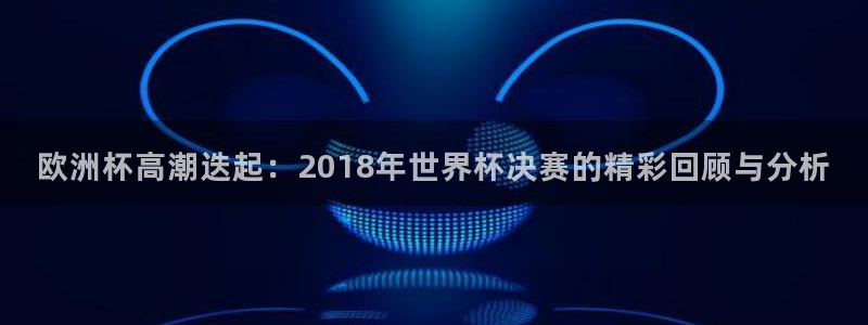 2026世界杯赛制:欧洲杯高潮迭起:2018年世界杯决赛的精彩回顾与分析