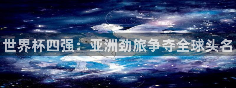 世界杯2026赛制:世界杯四强:亚洲劲旅争夺全球头名